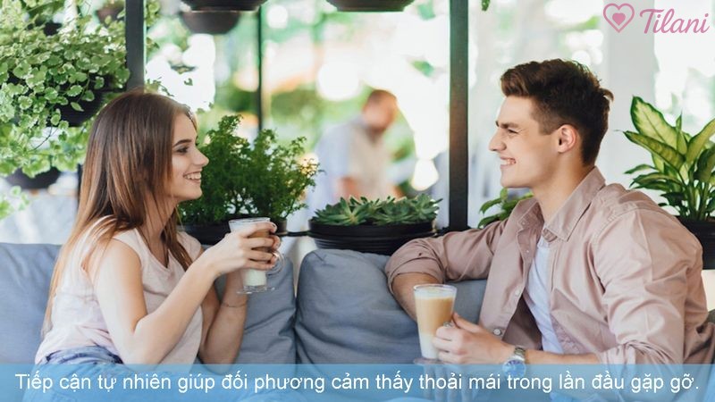 Tiếp cận tự nhiên giúp đối phương cảm thấy thoải mái trong lần đầu gặp gỡ.