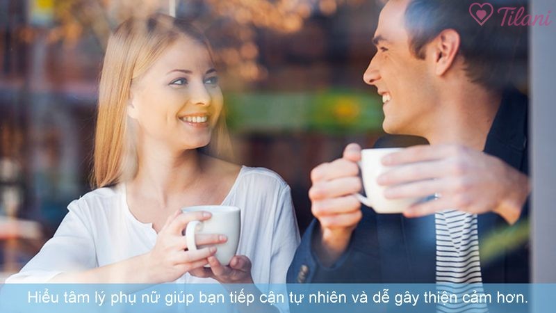 Hiểu tâm lý phụ nữ giúp bạn tiếp cận tự nhiên và dễ gây thiện cảm hơn.
